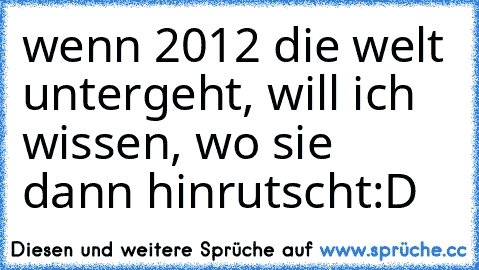 wenn 2012 die welt untergeht, will ich wissen, wo sie dann hinrutscht
:D