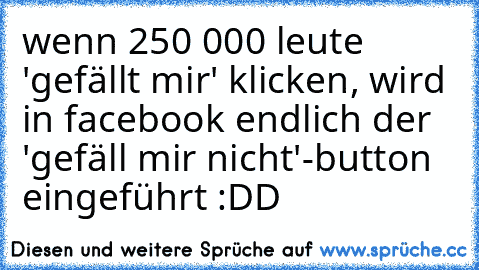 wenn 250 000 leute 'gefällt mir' klicken, wird in facebook endlich der 'gefäll mir nicht'-button eingeführt :DD