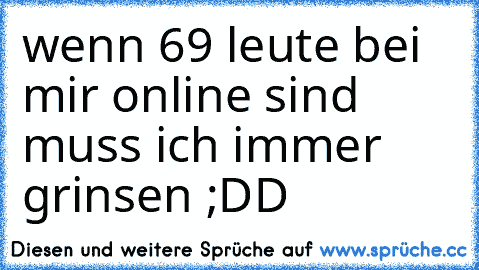 wenn 69 leute bei mir online sind muss ich immer grinsen ;DD