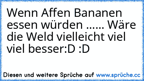 Wenn Affen Bananen essen würden ...... Wäre die Weld vielleicht viel viel besser
:D :D