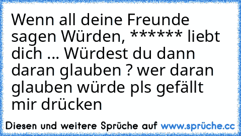 Wenn all deine Freunde sagen Würden, ****** liebt dich ... Würdest du dann daran glauben ? wer daran glauben würde pls gefällt mir drücken ♥