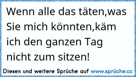 Wenn alle das täten,was Sie mich könnten,käm ich den ganzen Tag nicht zum sitzen!