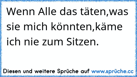 Wenn Alle das täten,was sie mich könnten,käme ich nie zum Sitzen.