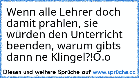 Wenn alle Lehrer doch damit prahlen, sie würden den Unterricht beenden, warum gibts dann ne Klingel?!O.o