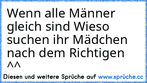 Wenn alle Männer gleich sind Wieso suchen ihr Mädchen nach dem Richtigen ^^