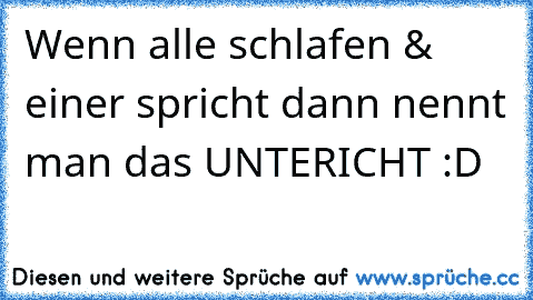 Wenn alle schlafen & einer spricht dann nennt man das UNTERICHT :D