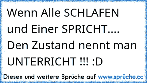 Wenn Alle SCHLAFEN und Einer SPRICHT.... Den Zustand nennt man UNTERRICHT !!! :D