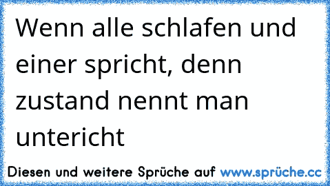 Wenn alle schlafen und einer spricht, denn zustand nennt man untericht