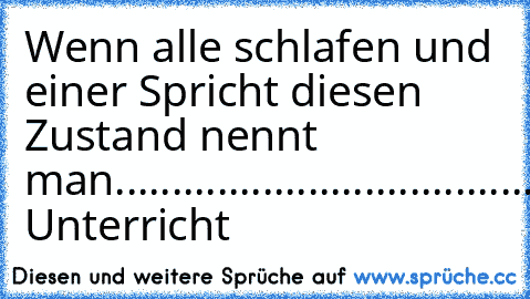 Wenn alle schlafen und einer Spricht diesen Zustand nennt man
............
........................
............
..............
...............
Genau Unterricht