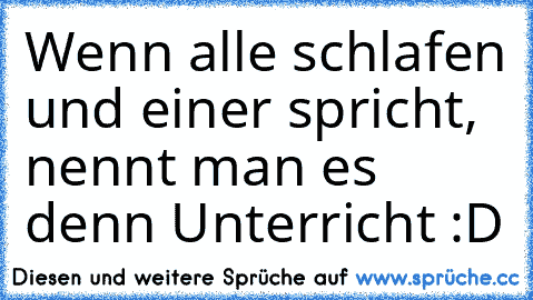 Wenn alle schlafen und einer spricht, nennt man es denn Unterricht :D