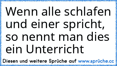 Wenn alle schlafen und einer spricht, so nennt man dies ein Unterricht