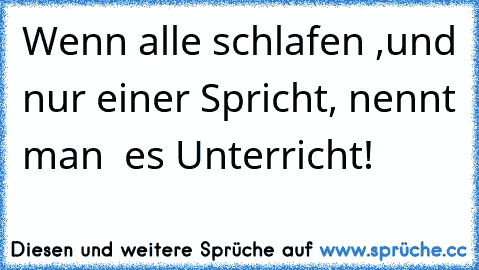 Wenn alle schlafen ,und nur einer Spricht, nennt man  es Unterricht!