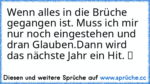 Wenn alles in die Brüche gegangen ist. Muss ich mir nur noch eingestehen und dran Glauben.Dann wird das nächste Jahr ein Hit. ツ