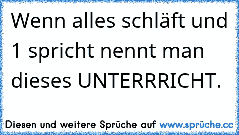 Wenn alles schläft und 1 spricht nennt man dieses UNTERRRICHT.