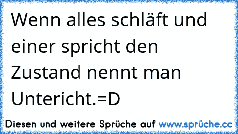 Wenn alles schläft und einer spricht den Zustand nennt man Untericht.
=D