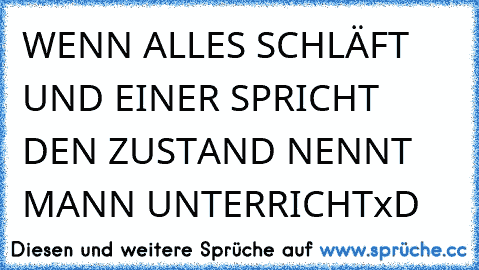 WENN ALLES SCHLÄFT UND EINER SPRICHT DEN ZUSTAND NENNT MANN UNTERRICHT
xD