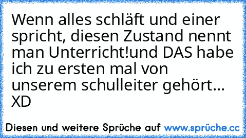 Wenn alles schläft und einer spricht, diesen Zustand nennt man Unterricht!
und DAS habe ich zu ersten mal von unserem schulleiter gehört... XD