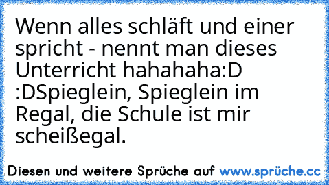 Wenn alles schläft und einer spricht - nennt man dieses Unterricht hahahaha:D :DSpieglein, Spieglein im Regal, die Schule ist mir scheißegal.