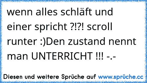 wenn alles schläft und einer spricht ?!?! 
scroll runter :)
Den zustand nennt man UNTERRICHT !!! -.-