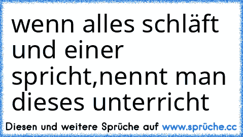 wenn alles schläft und einer spricht,nennt man dieses unterricht