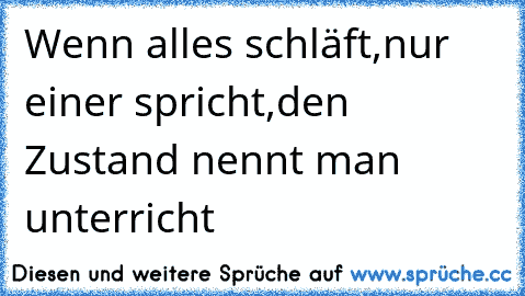 Wenn alles schläft,
nur einer spricht,
den Zustand nennt man unterricht