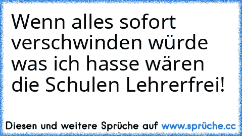 Wenn alles sofort verschwinden würde was ich hasse wären die Schulen Lehrerfrei!