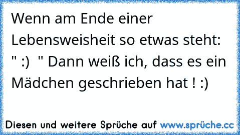 Wenn am Ende einer Lebensweisheit so etwas steht: " :) ♥ " Dann weiß ich, dass es ein Mädchen geschrieben hat ! :) ♥