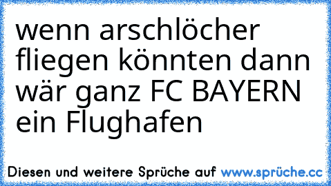 wenn arschlöcher fliegen könnten dann wär ganz FC BAYERN ein Flughafen