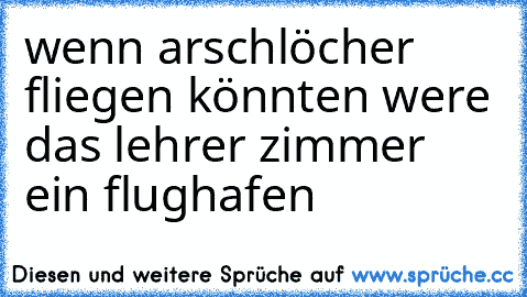 wenn arschlöcher fliegen könnten were das lehrer zimmer ein flughafen