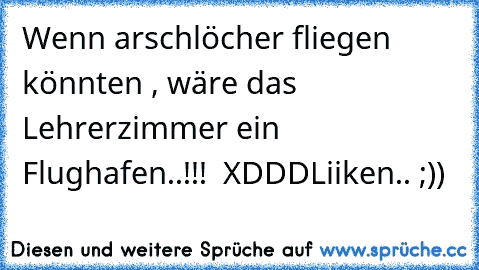 Wenn arschlöcher fliegen könnten , wäre das Lehrerzimmer ein Flughafen..!!!  XDDD
Liiken.. ;))