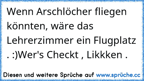 Wenn Arschlöcher fliegen könnten, wäre das Lehrerzimmer ein Flugplatz . :)
Wer's Checkt , Likkken .