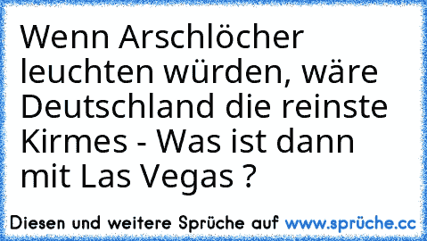 Wenn Arschlöcher leuchten würden, wäre Deutschland die reinste Kirmes - Was ist dann mit Las Vegas ?