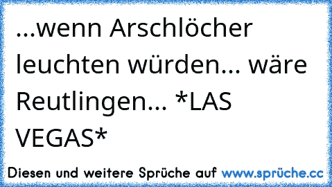 ...wenn Arschlöcher leuchten würden... wäre Reutlingen... *LAS VEGAS*