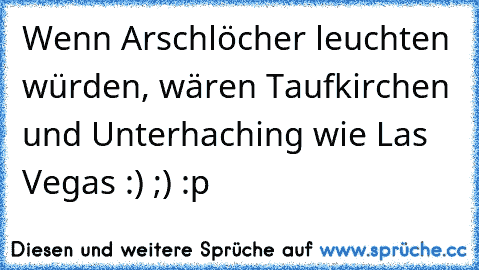 Wenn Arschlöcher leuchten würden, wären Taufkirchen und Unterhaching wie Las Vegas :) ;) :p