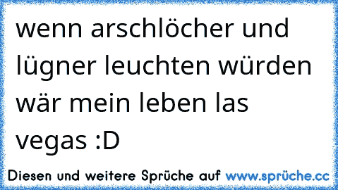 wenn arschlöcher und lügner leuchten würden wär mein leben las vegas :D