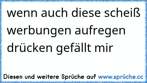 wenn auch diese scheiß werbungen aufregen drücken gefällt mir