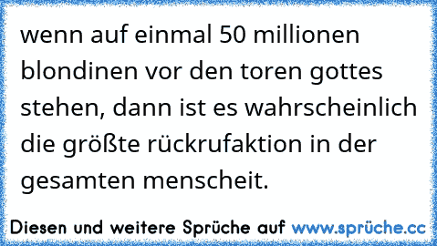 wenn auf einmal 50 millionen blondinen vor den toren gottes stehen, dann ist es wahrscheinlich die größte rückrufaktion in der gesamten menscheit.