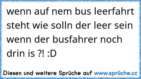 wenn auf nem bus leerfahrt steht wie solln der leer sein wenn der busfahrer noch drin is ?! :D