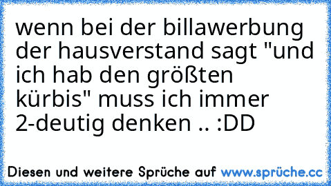 wenn bei der billawerbung der hausverstand sagt "und ich hab den größten kürbis" muss ich immer 2-deutig denken .. :DD