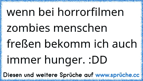 wenn bei horrorfilmen zombies menschen freßen bekomm ich auch immer hunger. :DD