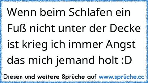 Wenn beim Schlafen ein Fuß nicht unter der Decke ist krieg ich immer Angst das mich jemand holt :D