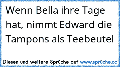 Wenn Bella ihre Tage hat, nimmt Edward die Tampons als Teebeutel