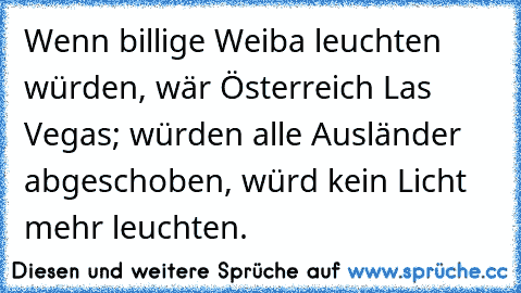 Wenn billige Weiba leuchten würden, wär Österreich Las Vegas; würden alle Ausländer abgeschoben, würd kein Licht mehr leuchten.