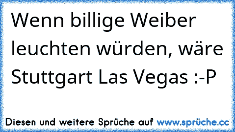 Wenn billige Weiber leuchten würden, wäre Stuttgart Las Vegas :-P