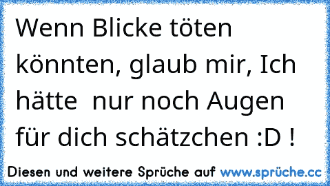 Wenn Blicke töten könnten, glaub mir, Ich hätte  nur noch Augen für dich schätzchen :D !