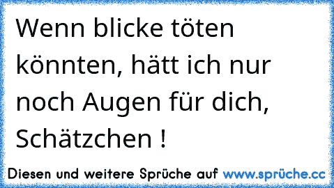 Wenn blicke töten könnten, hätt ich nur noch Augen für dich, Schätzchen !