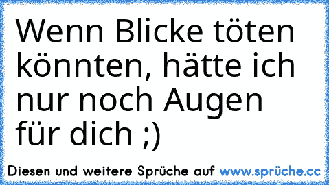 Wenn Blicke töten könnten, hätte ich nur noch Augen für dich ;)