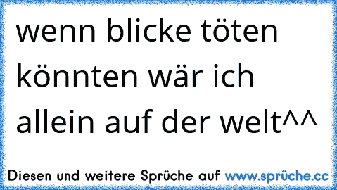 wenn blicke töten könnten wär ich allein auf der welt^^