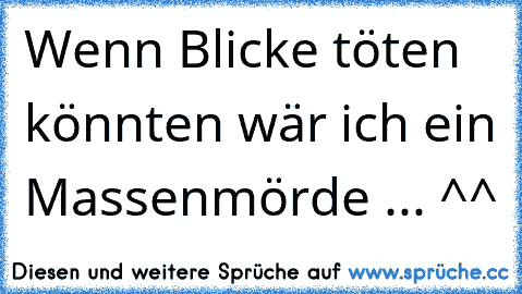 Wenn Blicke töten könnten wär ich ein Massenmörde ... ^^