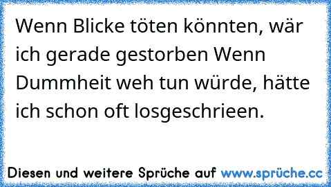 Wenn Blicke töten könnten, wär ich gerade gestorben –
Wenn Dummheit weh tun würde, hätte ich schon oft losgeschrieen.